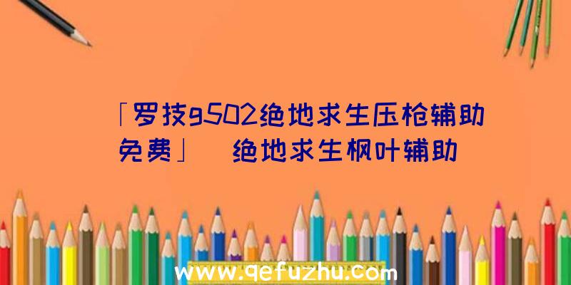 「罗技g502绝地求生压枪辅助免费」|绝地求生枫叶辅助